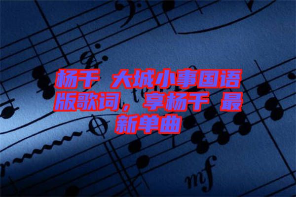 楊千嬅大城小事國語版歌詞，享楊千嬅最新單曲