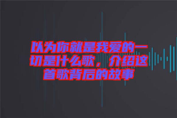 以為你就是我愛的一切是什么歌，介紹這首歌背后的故事