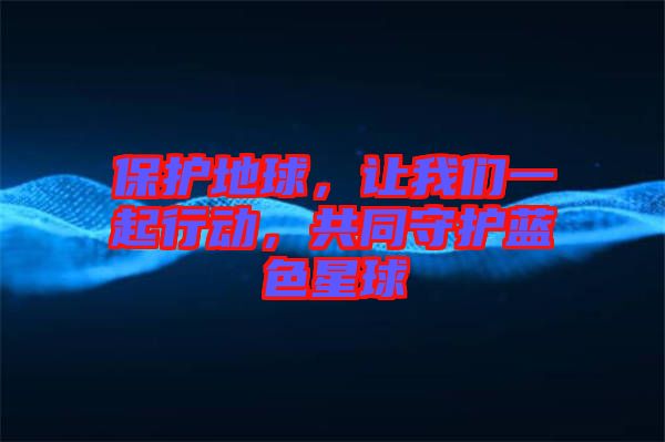 保護地球，讓我們一起行動，共同守護藍色星球