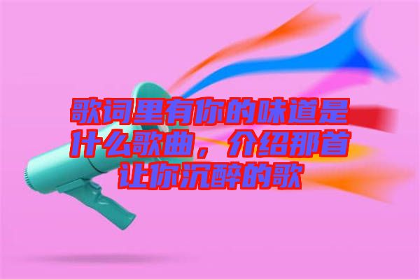 歌詞里有你的味道是什么歌曲，介紹那首讓你沉醉的歌