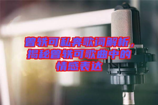 曾軼可私奔歌詞解析，揭秘曾軼可歌曲中的情感表達