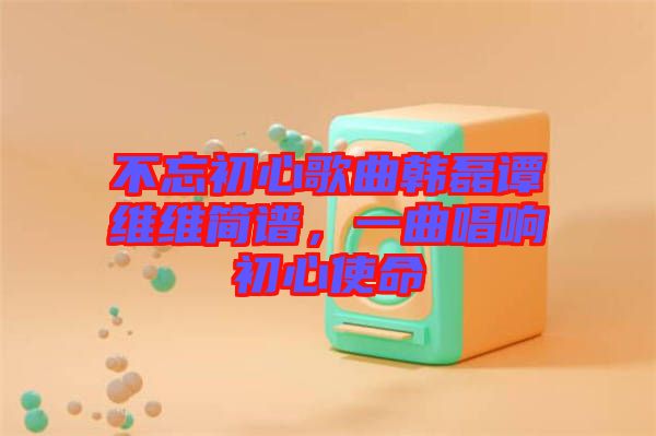 不忘初心歌曲韓磊譚維維簡譜，一曲唱響初心使命