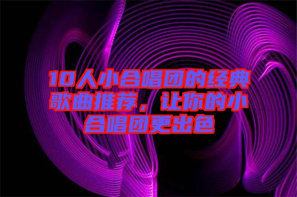 10人小合唱團的經典歌曲推薦，讓你的小合唱團更出色