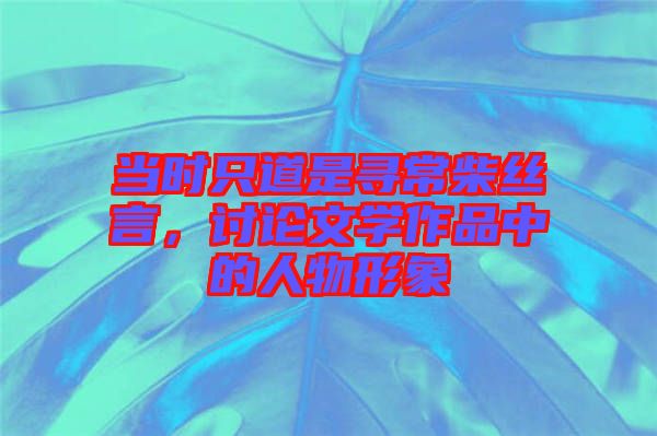 當(dāng)時(shí)只道是尋常柴絲言，討論文學(xué)作品中的人物形象