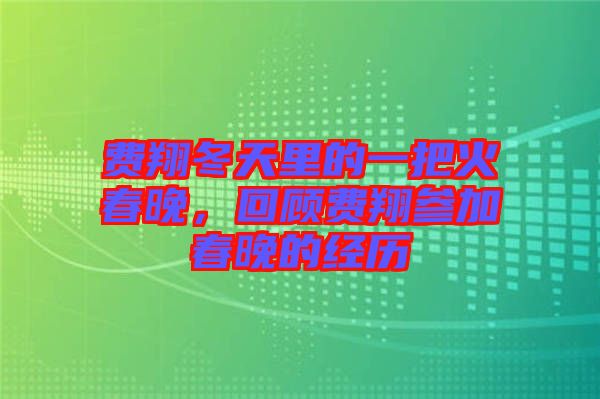 費翔冬天里的一把火春晚，回顧費翔參加春晚的經歷