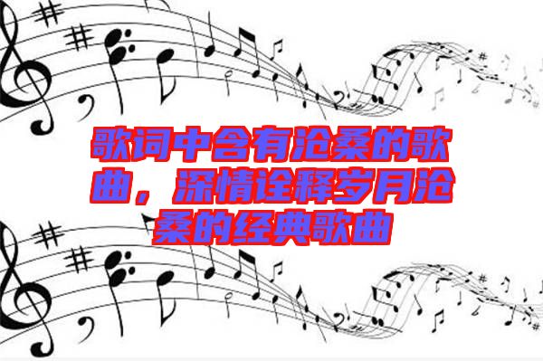 歌詞中含有滄桑的歌曲，深情詮釋歲月滄桑的經典歌曲