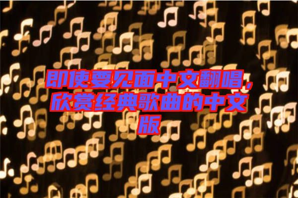 即使要見面中文翻唱，欣賞經(jīng)典歌曲的中文版