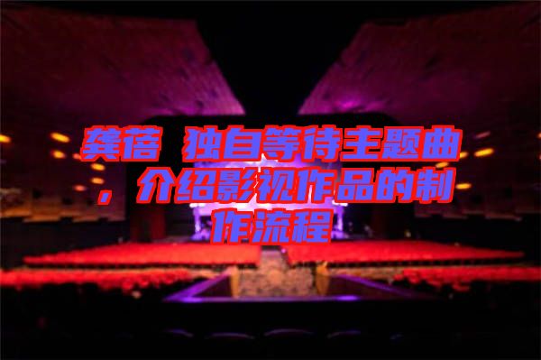 龔蓓苾獨(dú)自等待主題曲，介紹影視作品的制作流程