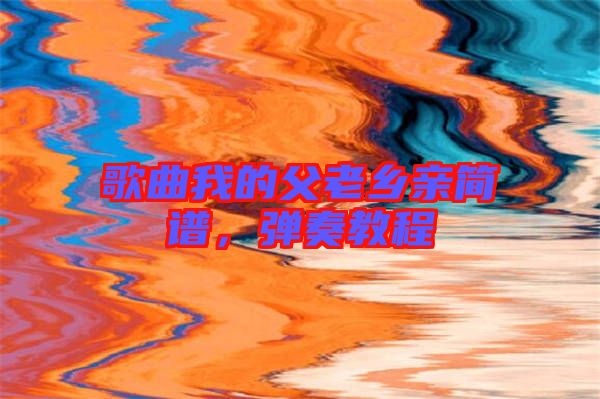 歌曲我的父老鄉(xiāng)親簡(jiǎn)譜，彈奏教程