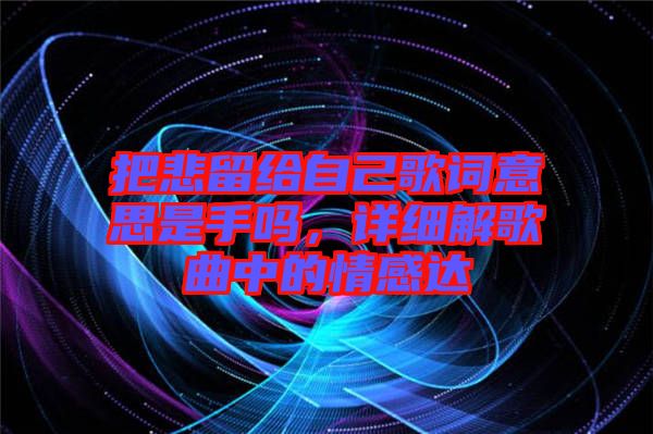 把悲留給自己歌詞意思是手嗎，詳細(xì)解歌曲中的情感達(dá)