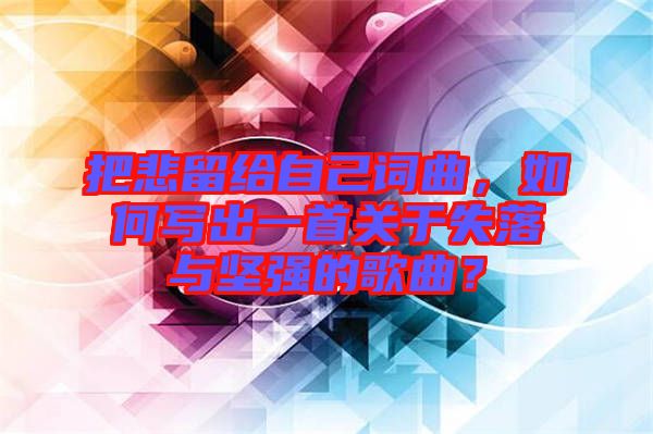 把悲留給自己詞曲，如何寫出一首關于失落與堅強的歌曲？