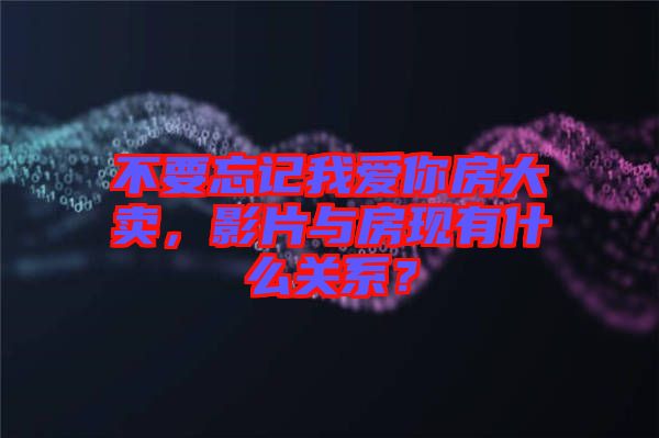 不要忘記我愛你房大賣，影片與房現(xiàn)有什么關(guān)系？