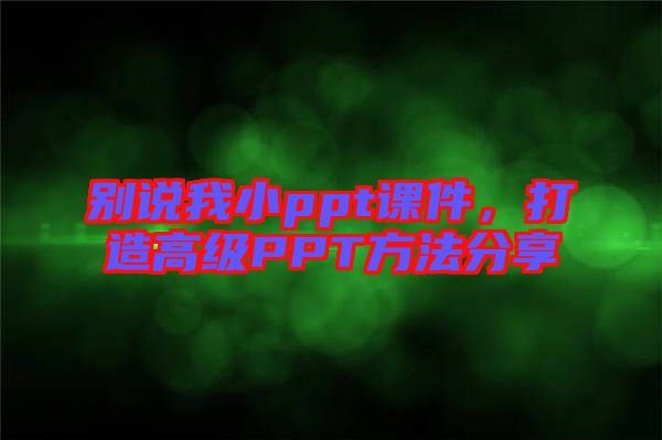 別說我小ppt課件，打造高級(jí)PPT方法分享