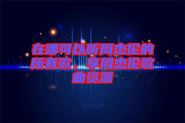 在哪可以聽周杰倫的所有歌，享周杰倫歌曲資源