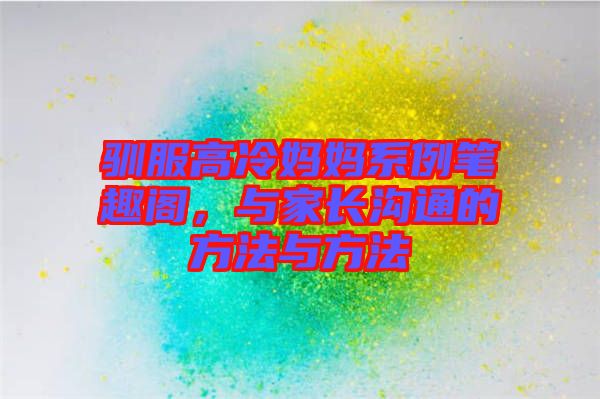 馴服高冷媽媽系例筆趣閣，與家長(zhǎng)溝通的方法與方法