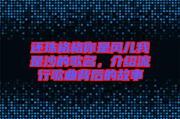 還珠格格你是風兒我是沙的歌名，介紹流行歌曲背后的故事