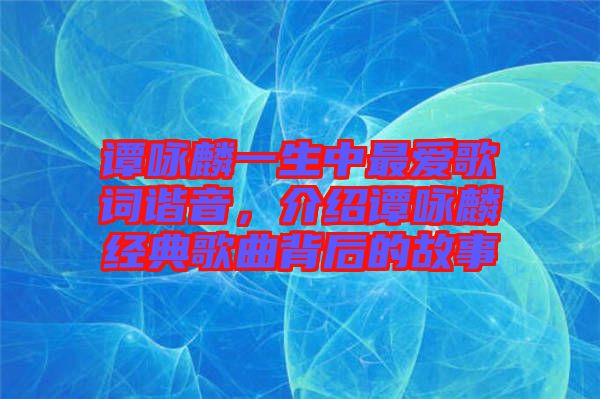 譚詠麟一生中最愛歌詞諧音，介紹譚詠麟經(jīng)典歌曲背后的故事