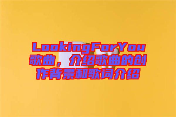 LookingForYou歌曲，介紹歌曲的創作背景和歌詞介紹