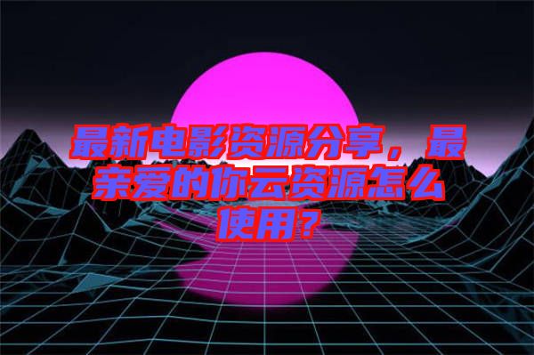 最新電影資源分享，最親愛(ài)的你云資源怎么使用？