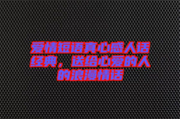 愛情短語真心感人話經典，送給心愛的人的浪漫情話