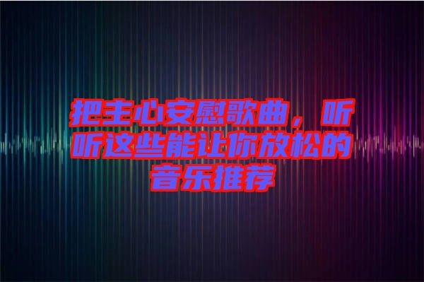 把主心安慰歌曲，聽聽這些能讓你放松的音樂推薦