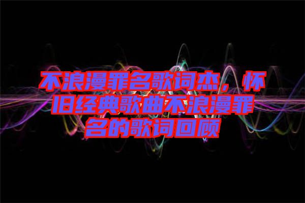 不浪漫罪名歌詞杰，懷舊經典歌曲不浪漫罪名的歌詞回顧