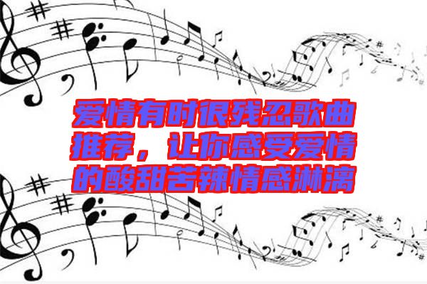 愛情有時很殘忍歌曲推薦，讓你感受愛情的酸甜苦辣情感淋漓