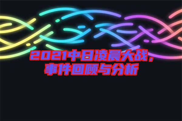 2021中日凌晨大戰(zhàn)，事件回顧與分析