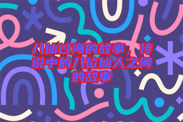 八仙過(guò)海的故事，傳說(shuō)中的八位仙人之間的故事