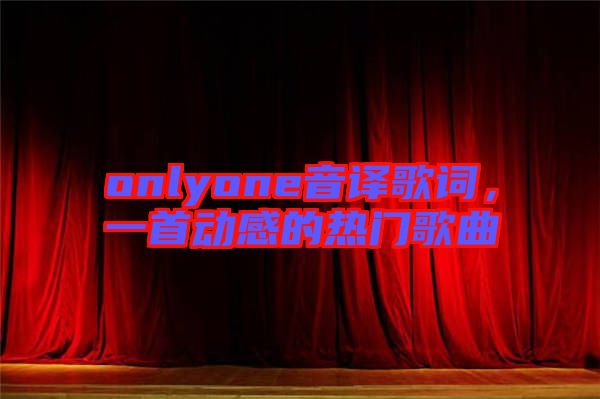 onlyone音譯歌詞，一首動感的熱門歌曲