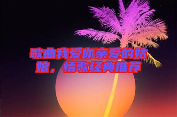 歌曲我愛你親愛的姑娘，情歌經典推薦