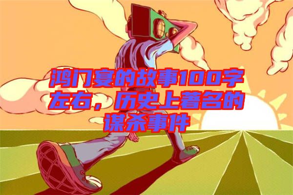 鴻門宴的故事100字左右，歷史上著名的謀殺事件