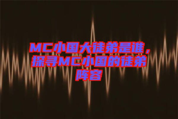 MC小國大徒弟是誰，探尋MC小國的徒弟陣容