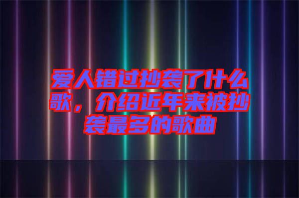 愛人錯過抄襲了什么歌，介紹近年來被抄襲最多的歌曲