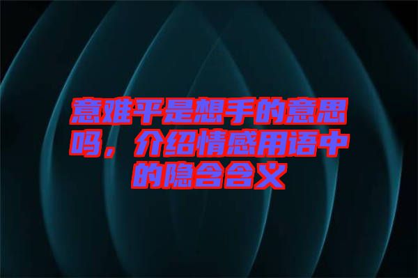 意難平是想手的意思嗎，介紹情感用語中的隱含含義