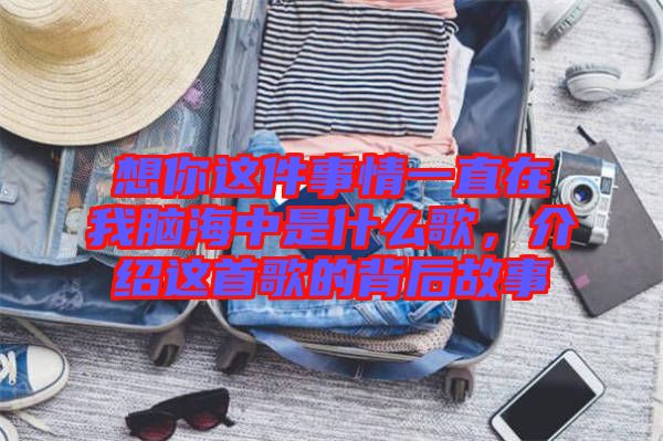 想你這件事情一直在我腦海中是什么歌，介紹這首歌的背后故事