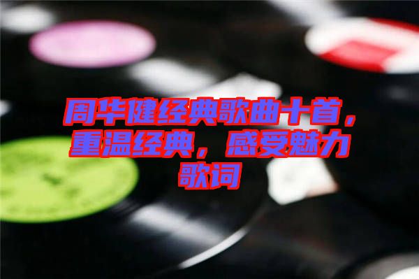 周華健經(jīng)典歌曲十首，重溫經(jīng)典，感受魅力歌詞