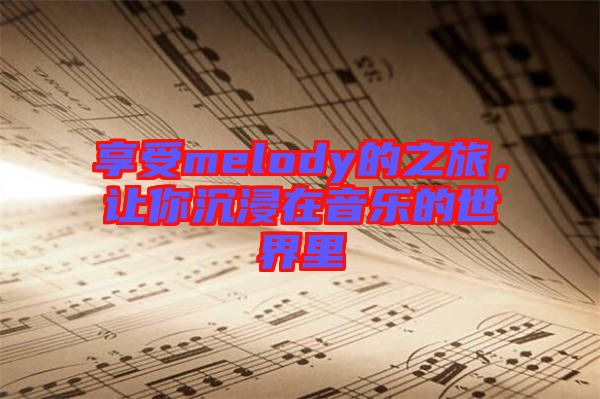 享受melody的之旅，讓你沉浸在音樂的世界里