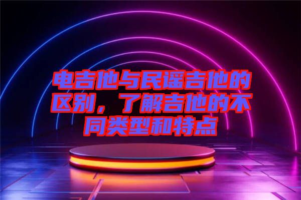 電吉他與民謠吉他的區(qū)別，了解吉他的不同類型和特點