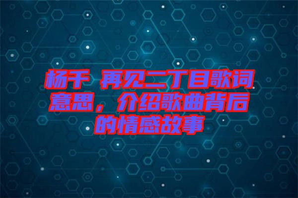 楊千嬅再見二丁目歌詞意思，介紹歌曲背后的情感故事