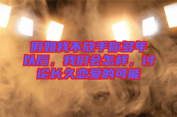 假如我不放手你多年以后，我們會怎樣，討論長久戀愛的可能