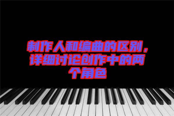 制作人和編曲的區別，詳細討論創作中的兩個角色