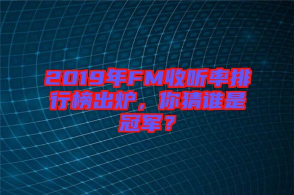 2019年FM收聽率排行榜出爐，你猜誰是冠軍？