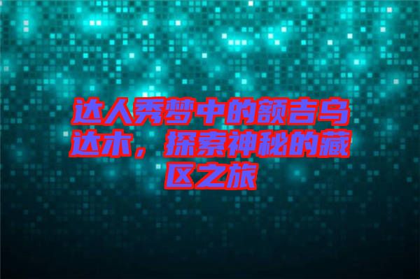 達人秀夢中的額吉烏達木，探索神秘的藏區之旅