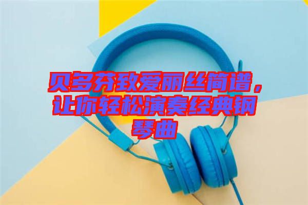 貝多芬致愛麗絲簡譜，讓你輕松演奏經典鋼琴曲