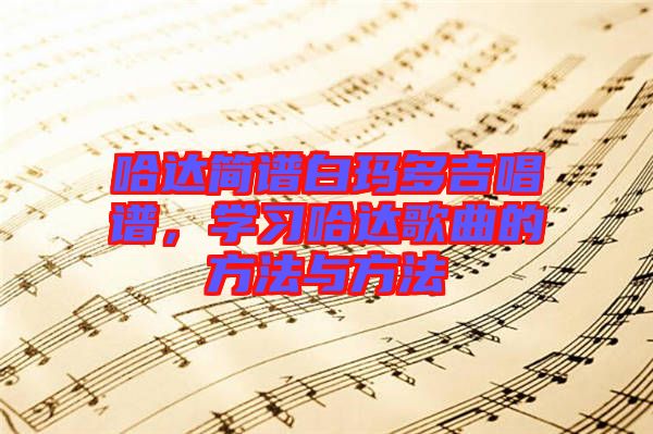 哈達(dá)簡譜白瑪多吉唱譜，學(xué)習(xí)哈達(dá)歌曲的方法與方法