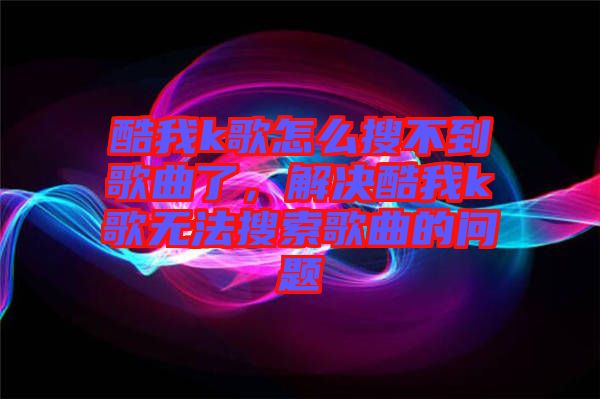 酷我k歌怎么搜不到歌曲了，解決酷我k歌無法搜索歌曲的問題