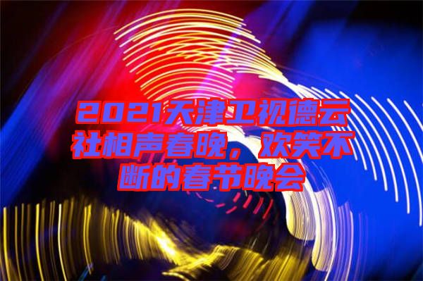 2021天津衛視德云社相聲春晚，歡笑不斷的春節晚會