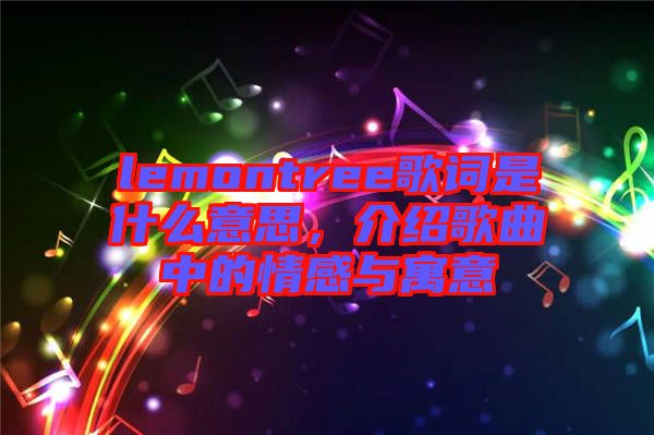 lemontree歌詞是什么意思，介紹歌曲中的情感與寓意