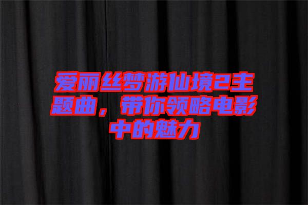 愛麗絲夢游仙境2主題曲，帶你領略電影中的魅力